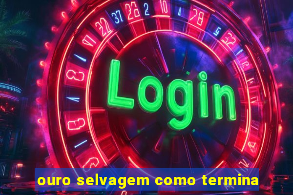 ouro selvagem como termina